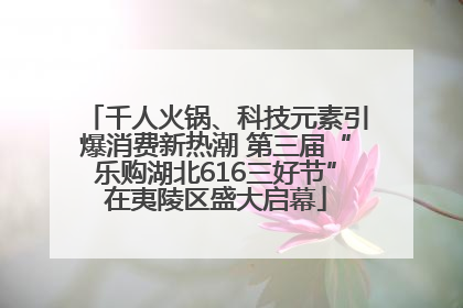 千人火锅、科技元素引爆消费新热潮 第三届“乐购湖北616三好节”在夷陵区盛大启幕