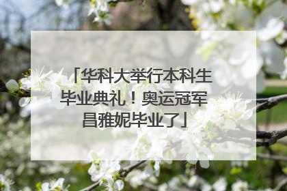 华科大举行本科生毕业典礼！奥运冠军昌雅妮毕业了
