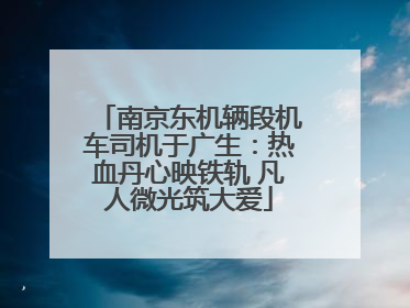 南京东机辆段机车司机于广生：热血丹心映铁轨 凡人微光筑大爱