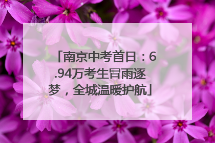 南京中考首日：6.94万考生冒雨逐梦，全城温暖护航