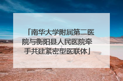 南华大学附属第二医院与衡阳县人民医院牵手共建紧密型医联体