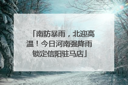 南防暴雨，北迎高温！今日河南强降雨锁定信阳驻马店