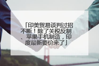 印美贸易谈判过招不断！除了关税反制、苹果手机制造，印度最新要价来了