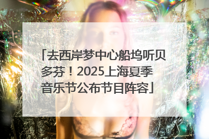 去西岸梦中心船坞听贝多芬！2025上海夏季音乐节公布节目阵容