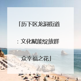 历下区龙洞街道：文化赋能绽放群众幸福之花