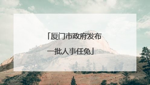 厦门市政府发布一批人事任免