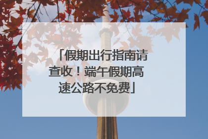 假期出行指南请查收！端午假期高速公路不免费