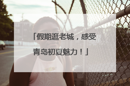 假期逛老城，感受青岛初夏魅力！