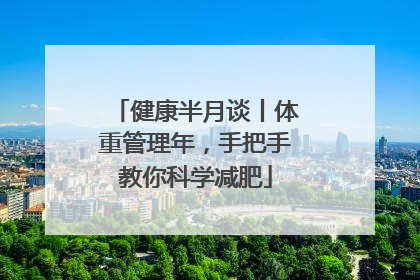 健康半月谈丨体重管理年，手把手教你科学减肥