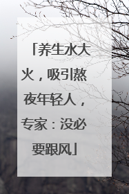 养生水大火，吸引熬夜年轻人，专家：没必要跟风