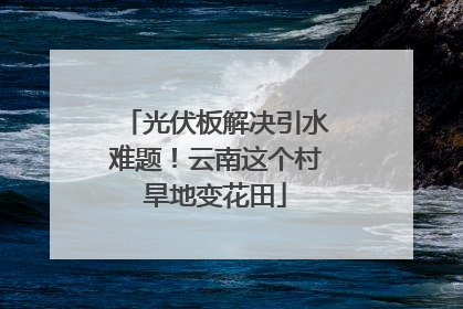 光伏板解决引水难题！云南这个村旱地变花田