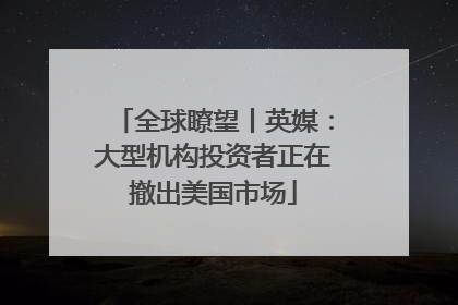全球瞭望丨英媒：大型机构投资者正在撤出美国市场
