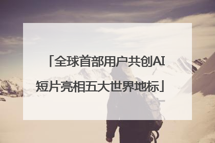 全球首部用户共创AI短片亮相五大世界地标