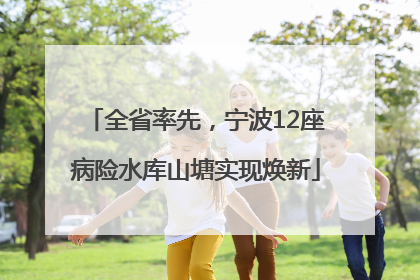 全省率先，宁波12座病险水库山塘实现焕新
