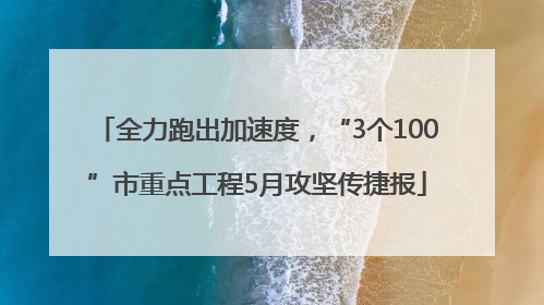全力跑出加速度，“3个100”市重点工程5月攻坚传捷报