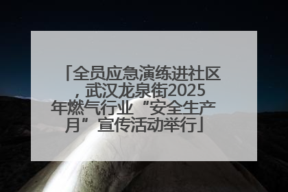 全员应急演练进社区，武汉龙泉街2025年燃气行业“安全生产月”宣传活动举行