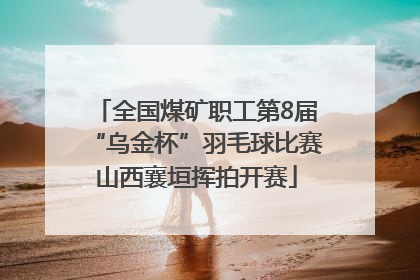 全国煤矿职工第8届“乌金杯”羽毛球比赛山西襄垣挥拍开赛