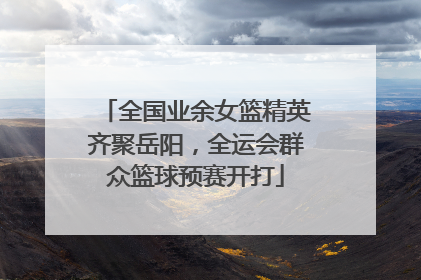 全国业余女篮精英齐聚岳阳，全运会群众篮球预赛开打