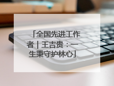 全国先进工作者｜王吉贵：一生秉守护林心