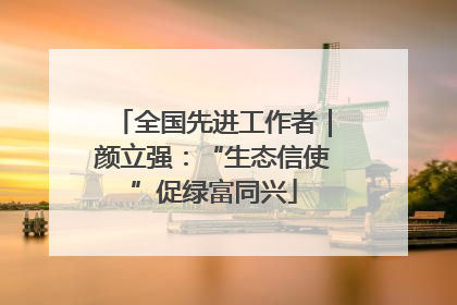 全国先进工作者｜颜立强：“生态信使”促绿富同兴