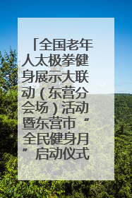 全国老年人太极拳健身展示大联动（东营分会场）活动暨东营市“全民健身月”启动仪式成功举行