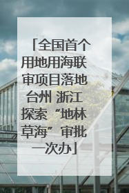全国首个用地用海联审项目落地台州 浙江探索“地林草海”审批一次办