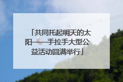 共同托起明天的太阳——手拉手大型公益活动圆满举行