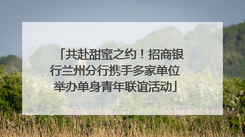 共赴甜蜜之约！招商银行兰州分行携手多家单位举办单身青年联谊活动