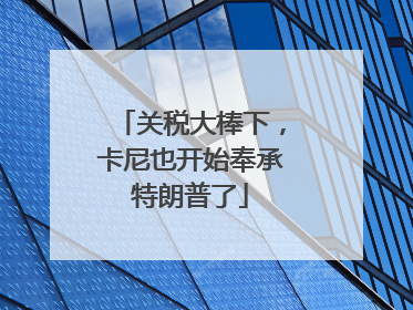 关税大棒下，卡尼也开始奉承特朗普了