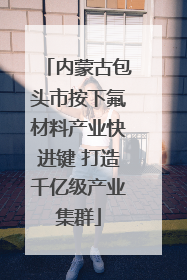 内蒙古包头市按下氟材料产业快进键 打造千亿级产业集群