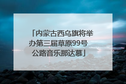 内蒙古西乌旗将举办第三届草原99号公路音乐那达慕