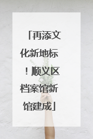 再添文化新地标！顺义区档案馆新馆建成