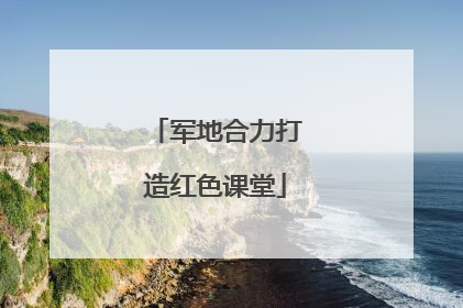军地合力打造红色课堂