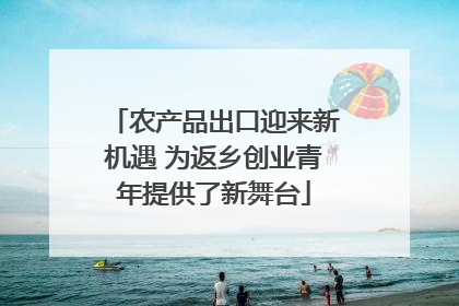 农产品出口迎来新机遇 为返乡创业青年提供了新舞台