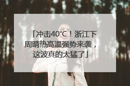 冲击40℃！浙江下周晴热高温强势来袭，这波真的太猛了