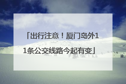 出行注意！厦门岛外11条公交线路今起有变