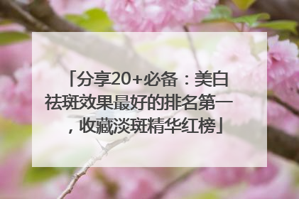 分享20+必备：美白祛斑效果最好的排名第一，收藏淡斑精华红榜