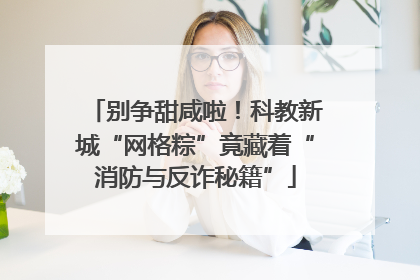 别争甜咸啦！科教新城“网格粽”竟藏着“消防与反诈秘籍”