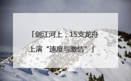 剑江河上，15支龙舟上演“速度与激情”