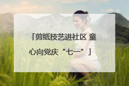 剪纸技艺进社区 童心向党庆“七一”