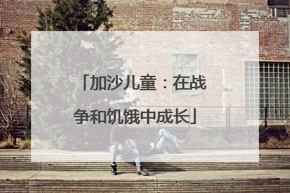 加沙儿童：在战争和饥饿中成长