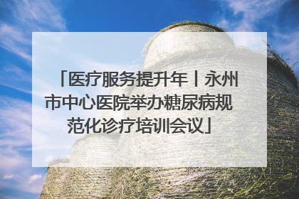 医疗服务提升年丨永州市中心医院举办糖尿病规范化诊疗培训会议
