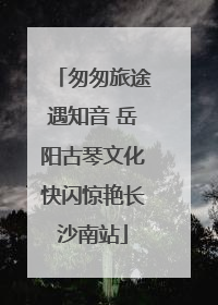 匆匆旅途遇知音 岳阳古琴文化快闪惊艳长沙南站