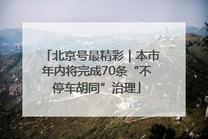北京号最精彩｜本市年内将完成70条“不停车胡同”治理