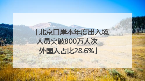 北京口岸本年度出入境人员突破800万人次 外国人占比28.6%
