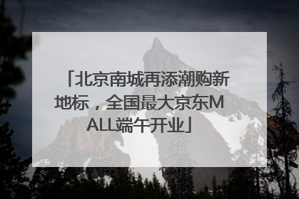 北京南城再添潮购新地标，全国最大京东MALL端午开业