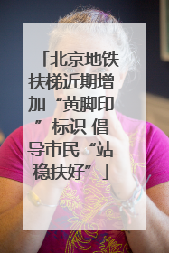 北京地铁扶梯近期增加“黄脚印”标识 倡导市民“站稳扶好”