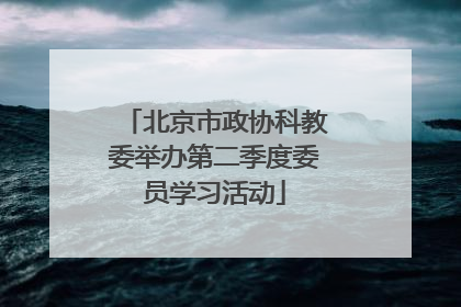 北京市政协科教委举办第二季度委员学习活动