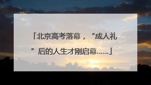 北京高考落幕，“成人礼”后的人生才刚启幕……