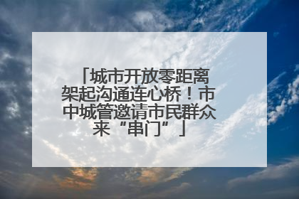 城市开放零距离 架起沟通连心桥！市中城管邀请市民群众来“串门”